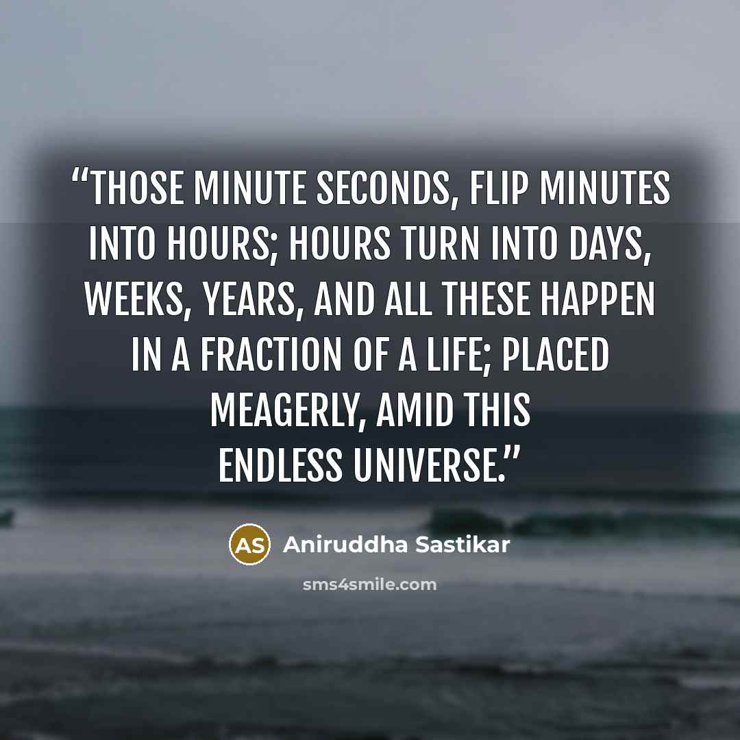 “Those minute seconds, flip minutes into hours; hours turn into days, weeks, years, and all these happen in a fraction of a life; placed meagerly, amid this endless Universe.” quote by Aniruddha Sastikar