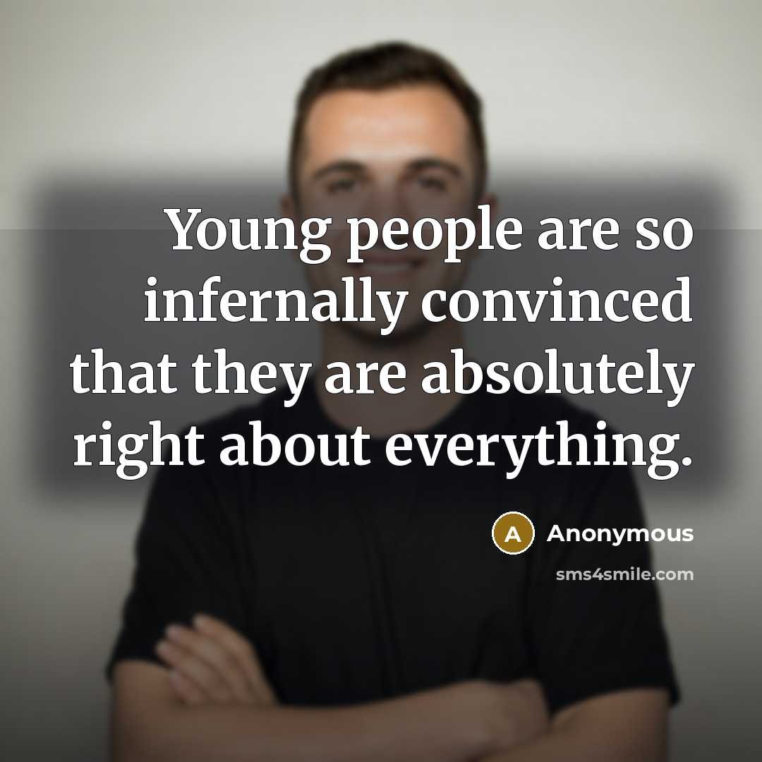 “Young people are so infernally convinced that they are absolutely right about everything.” quote by Anonymous