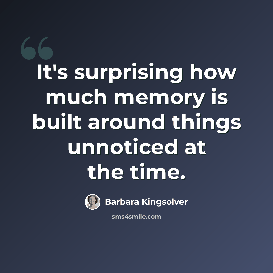 “It's surprising how much memory is built around things unnoticed at the time.” quote by Barbara Kingsolver