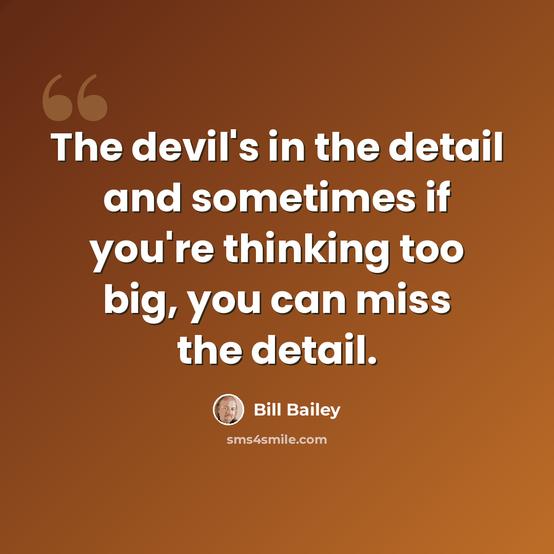 “The devil's in the detail and sometimes if you're thinking too big, you can miss the detail.” quote by Bill Bailey