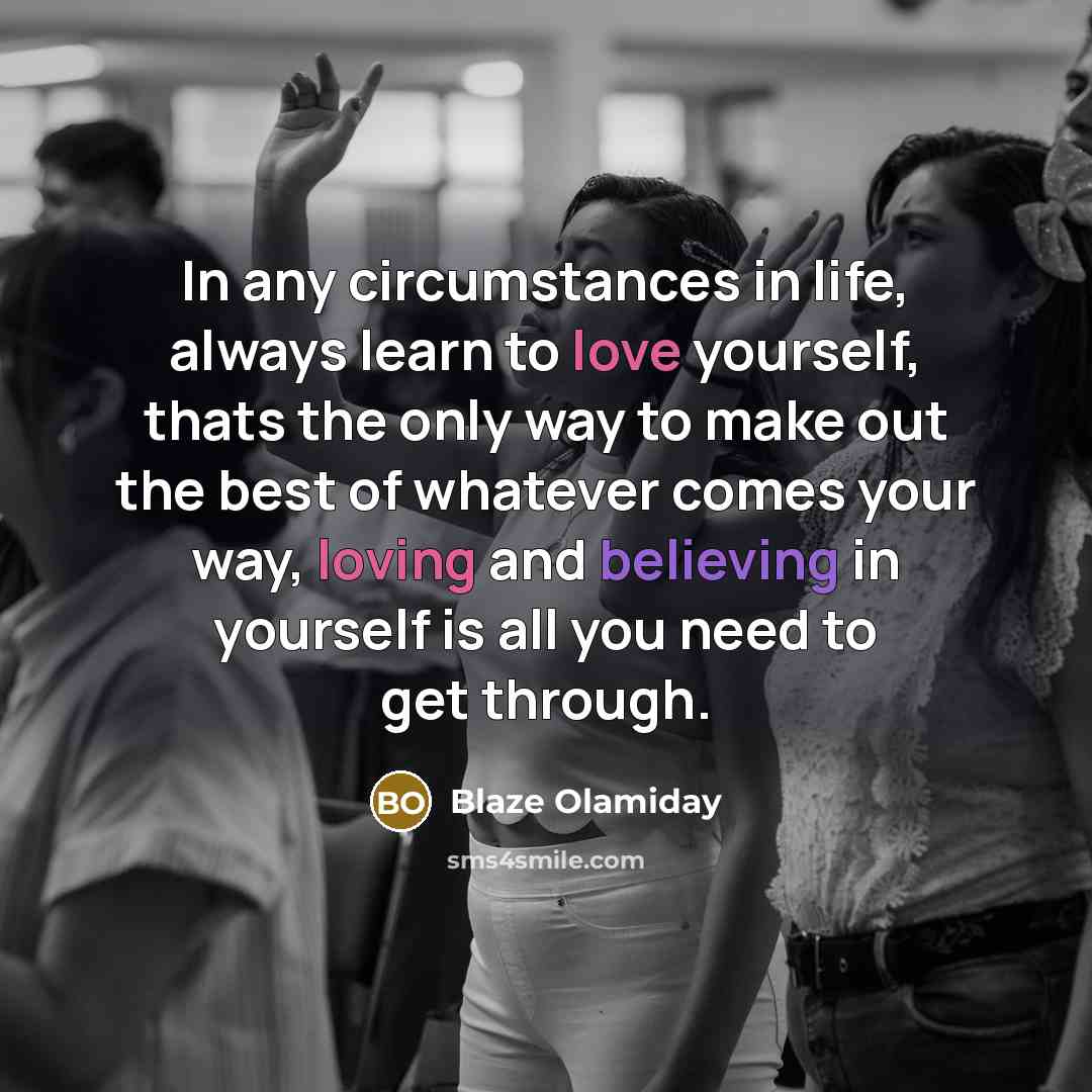 “In any circumstances in life, always learn to love yourself, thats the only way to make out the best of whatever comes your way, loving and believing in yourself is all you need to get through.” quote by Blaze Olamiday