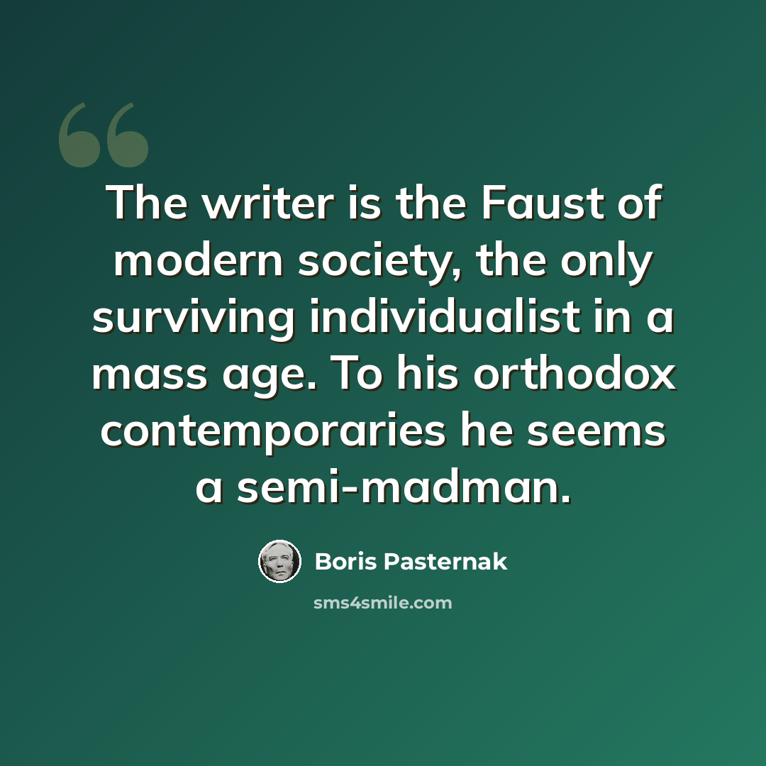 “The writer is the Faust of modern society, the only surviving individualist in a mass age. To his orthodox contemporaries he seems a semi-madman.” quote by Boris Pasternak