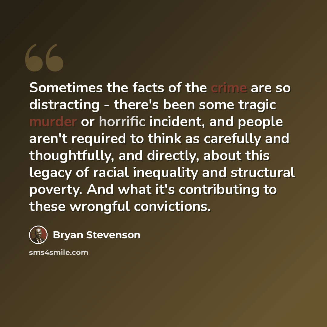 “Sometimes the facts of the crime are so distracting - there's been some tragic murder or horrific incident, and people aren't required to think as carefully and thoughtfully, and directly, about this legacy of racial inequality and structural poverty. And what it's contributing to these wrongful…” quote by Bryan Stevenson