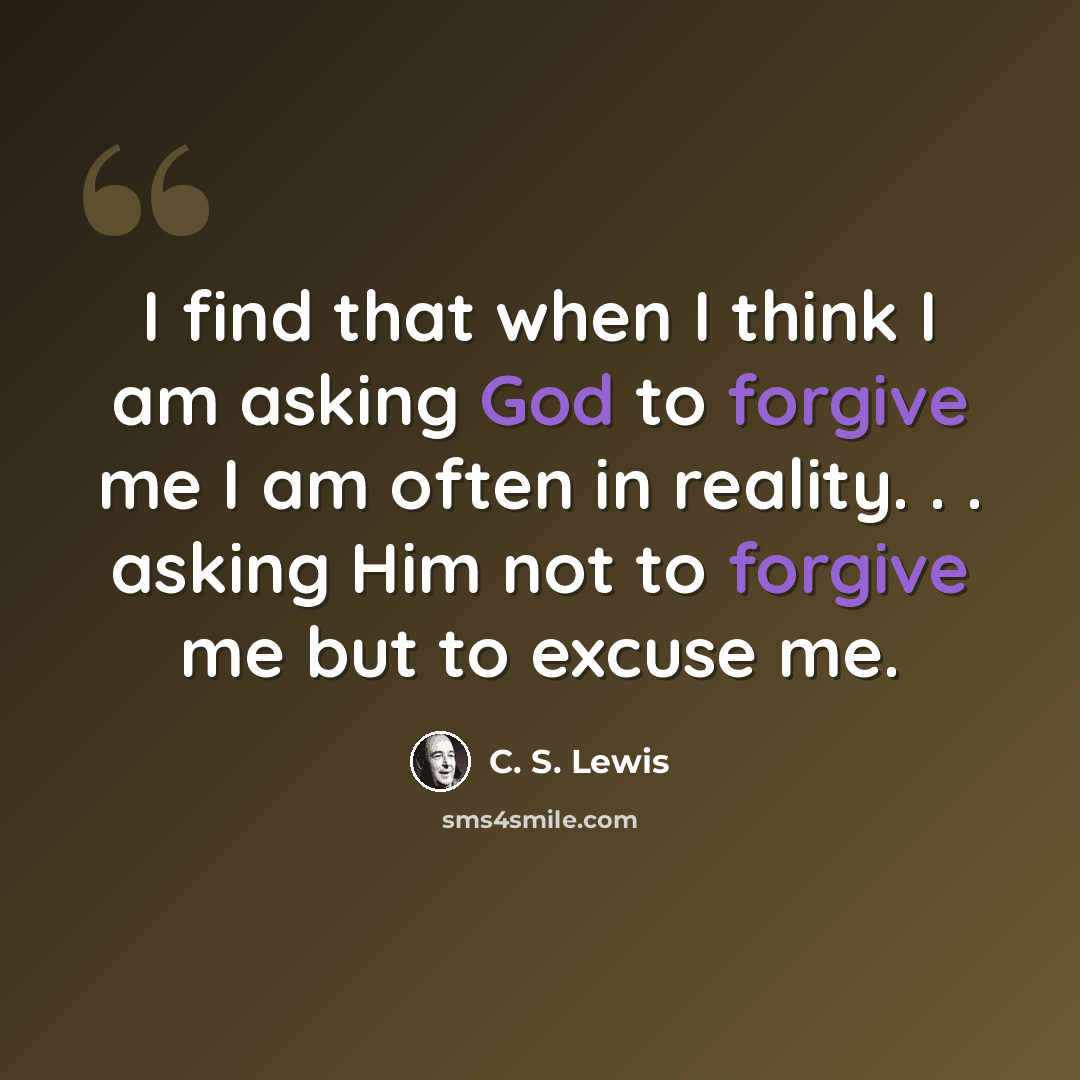 “I find that when I think I am asking God to forgive me I am often in reality. . . asking Him not to forgive me but to excuse me.” quote by C. S. Lewis