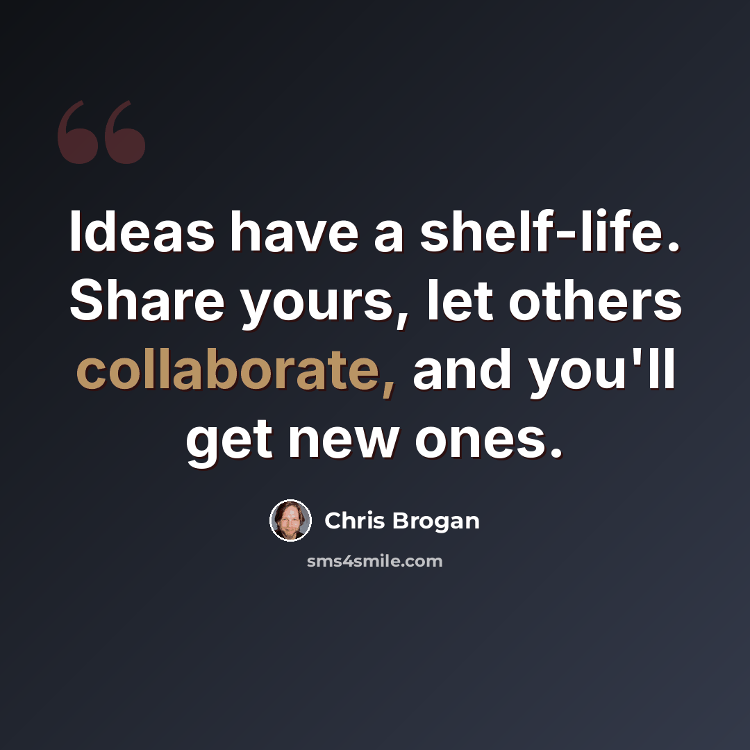 “Ideas have a shelf-life. Share yours, let others collaborate, and you'll get new ones.” quote by Chris Brogan