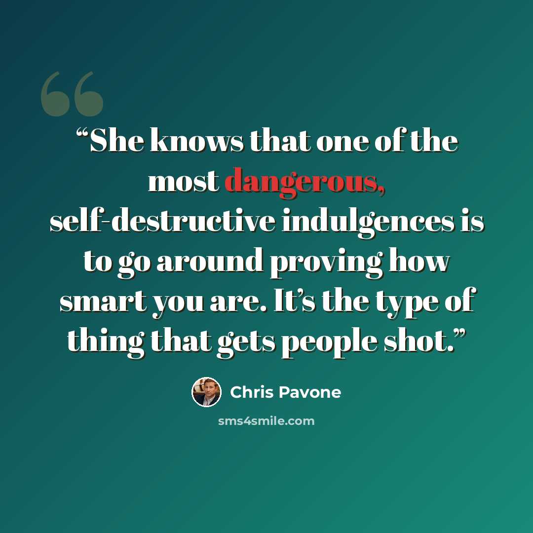 “She knows that one of the most dangerous, self-destructive indulgences is to go around proving how smart you are. It’s the type of thing that gets people shot.” quote by Chris Pavone
