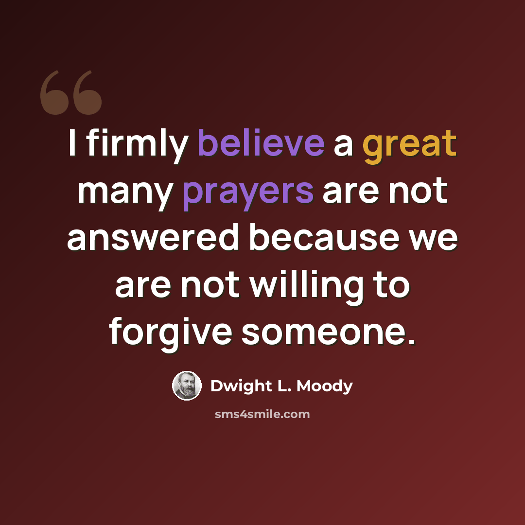 “I firmly believe a great many prayers are not answered because we are not willing to forgive someone.” quote by Dwight L. Moody