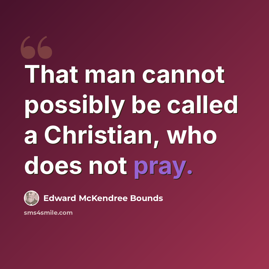 “That man cannot possibly be called a Christian, who does not pray.” quote by Edward McKendree Bounds