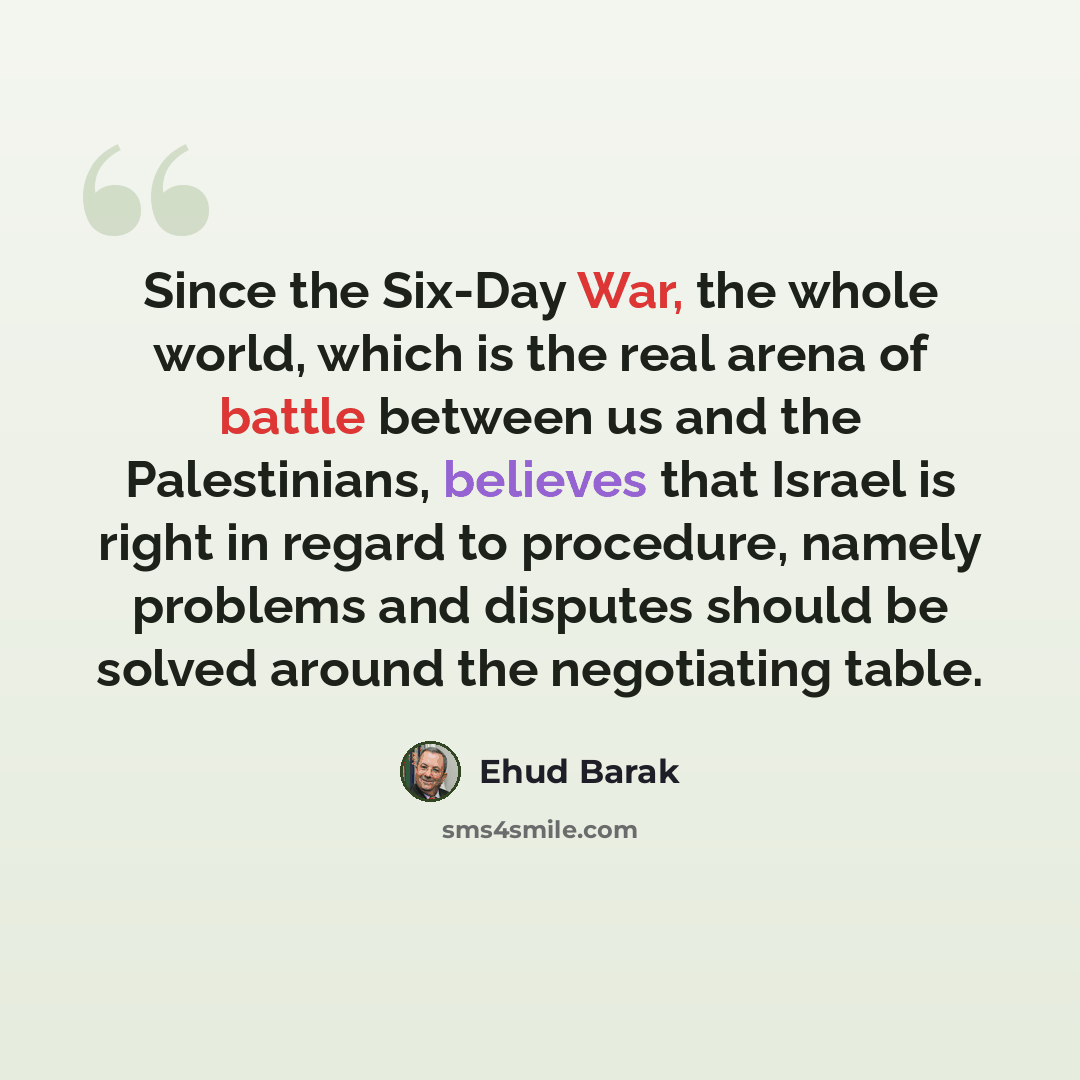 “Since the Six-Day War, the whole world, which is the real arena of battle between us and the Palestinians, believes that Israel is right in regard to procedure, namely problems and disputes should be solved around the negotiating table.” quote by Ehud Barak