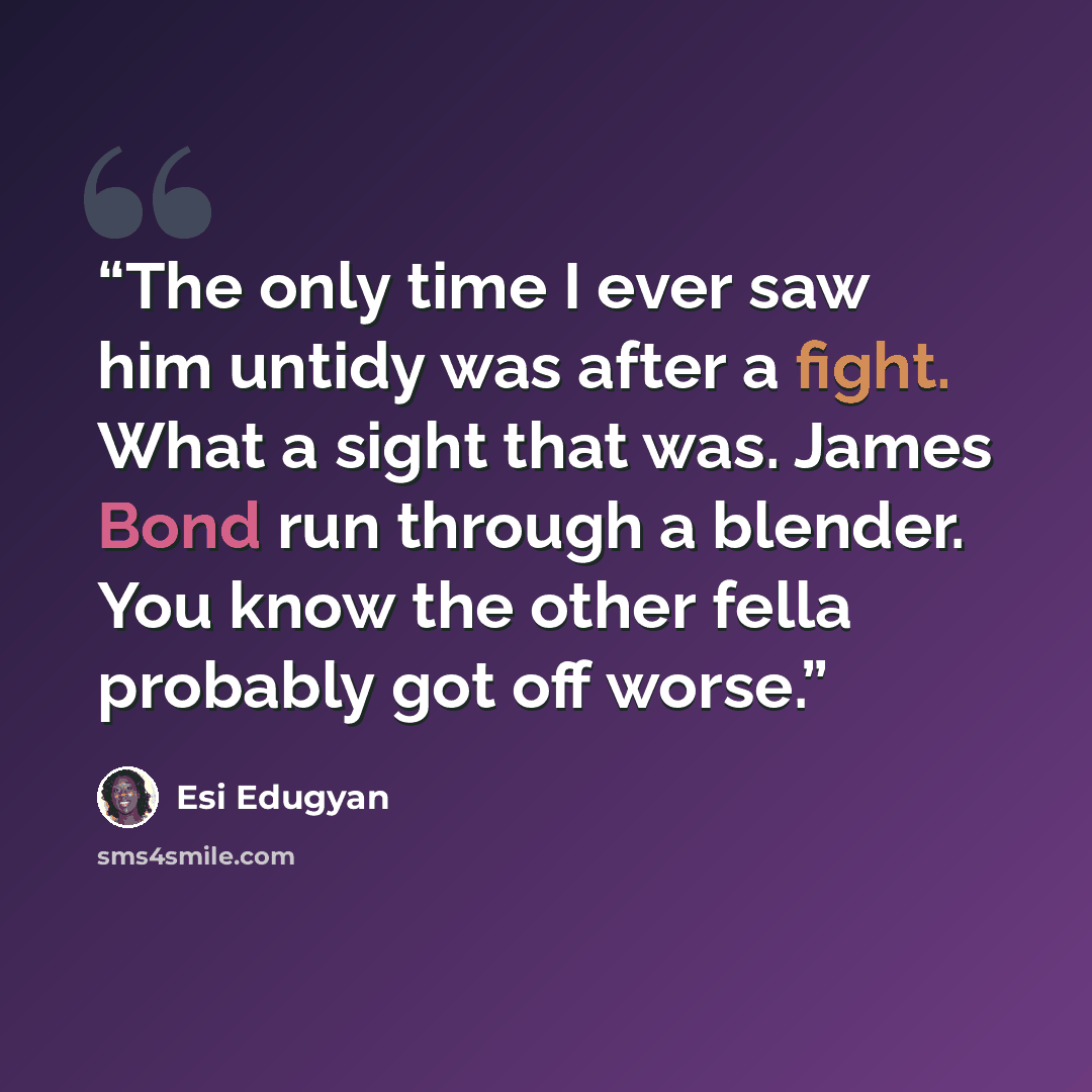 “The only time I ever saw him untidy was after a fight. What a sight that was. James Bond run through a blender. You know the other fella probably got off worse.” quote by Esi Edugyan