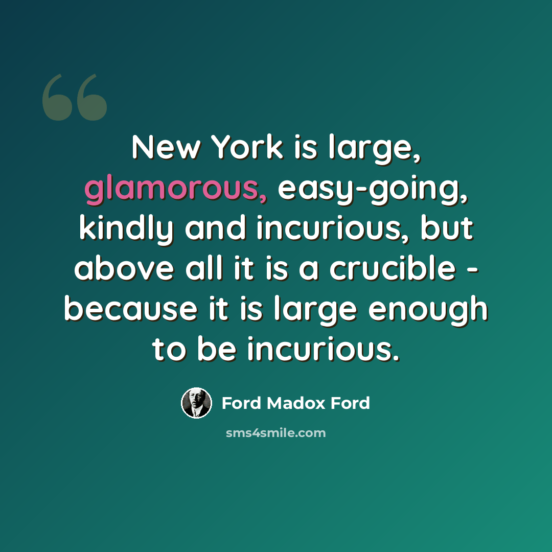 “New York is large, glamorous, easy-going, kindly and incurious, but above all it is a crucible - because it is large enough to be incurious.” quote by Ford Madox Ford