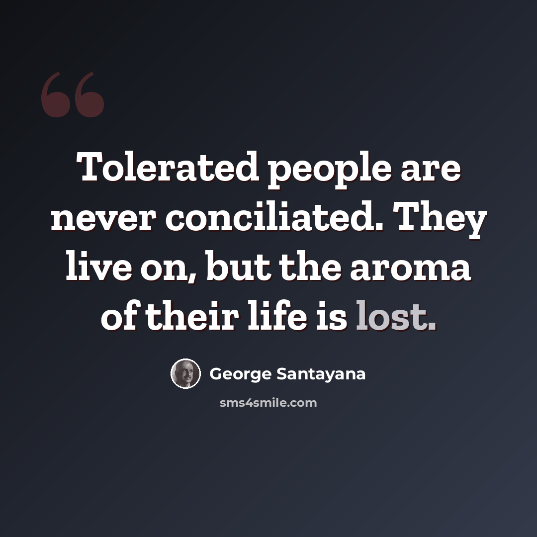 “Tolerated people are never conciliated. They live on, but the aroma of their life is lost.” quote by George Santayana