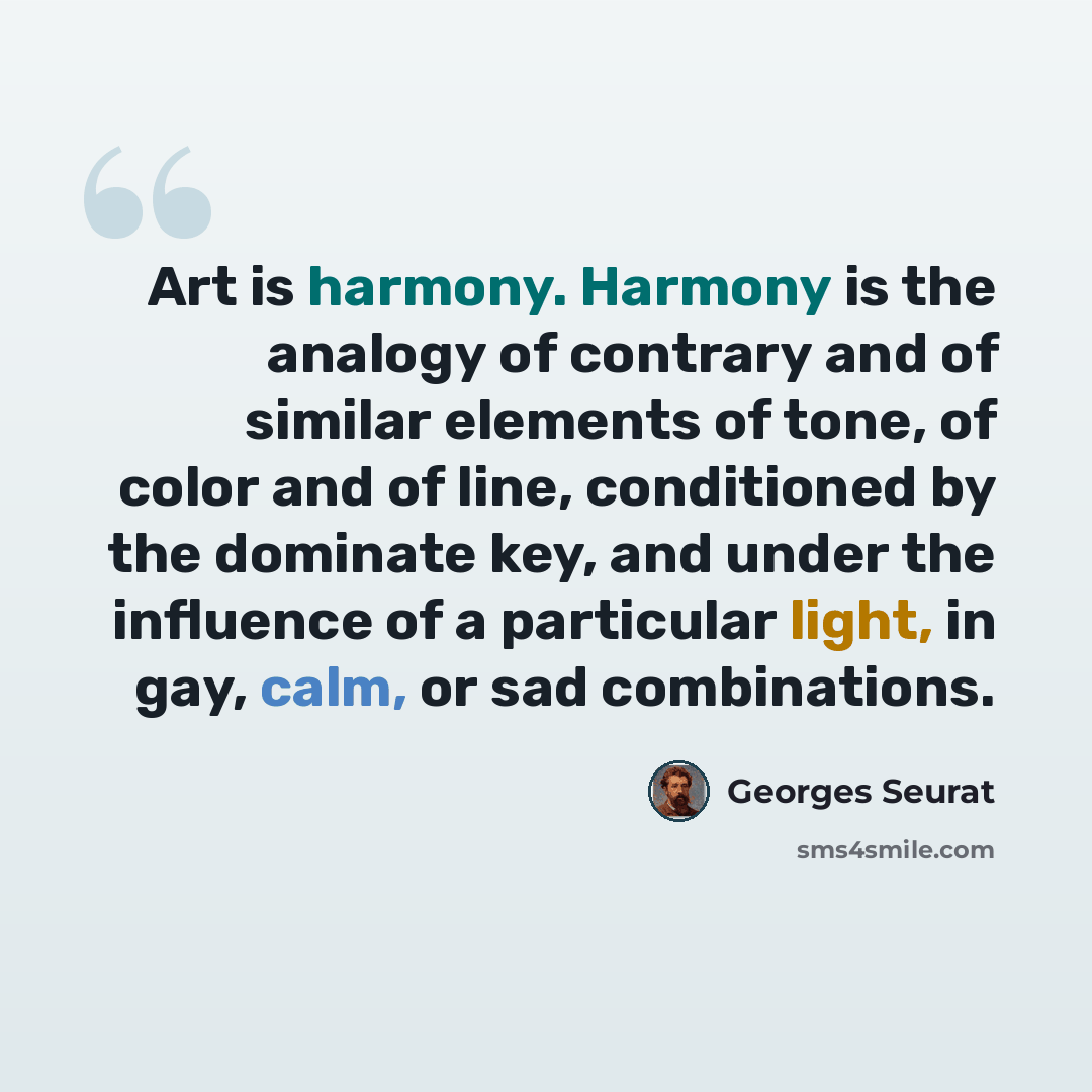 “Art is harmony. Harmony is the analogy of contrary and of similar elements of tone, of color and of line, conditioned by the dominate key, and under the influence of a particular light, in gay, calm, or sad combinations.” quote by Georges Seurat
