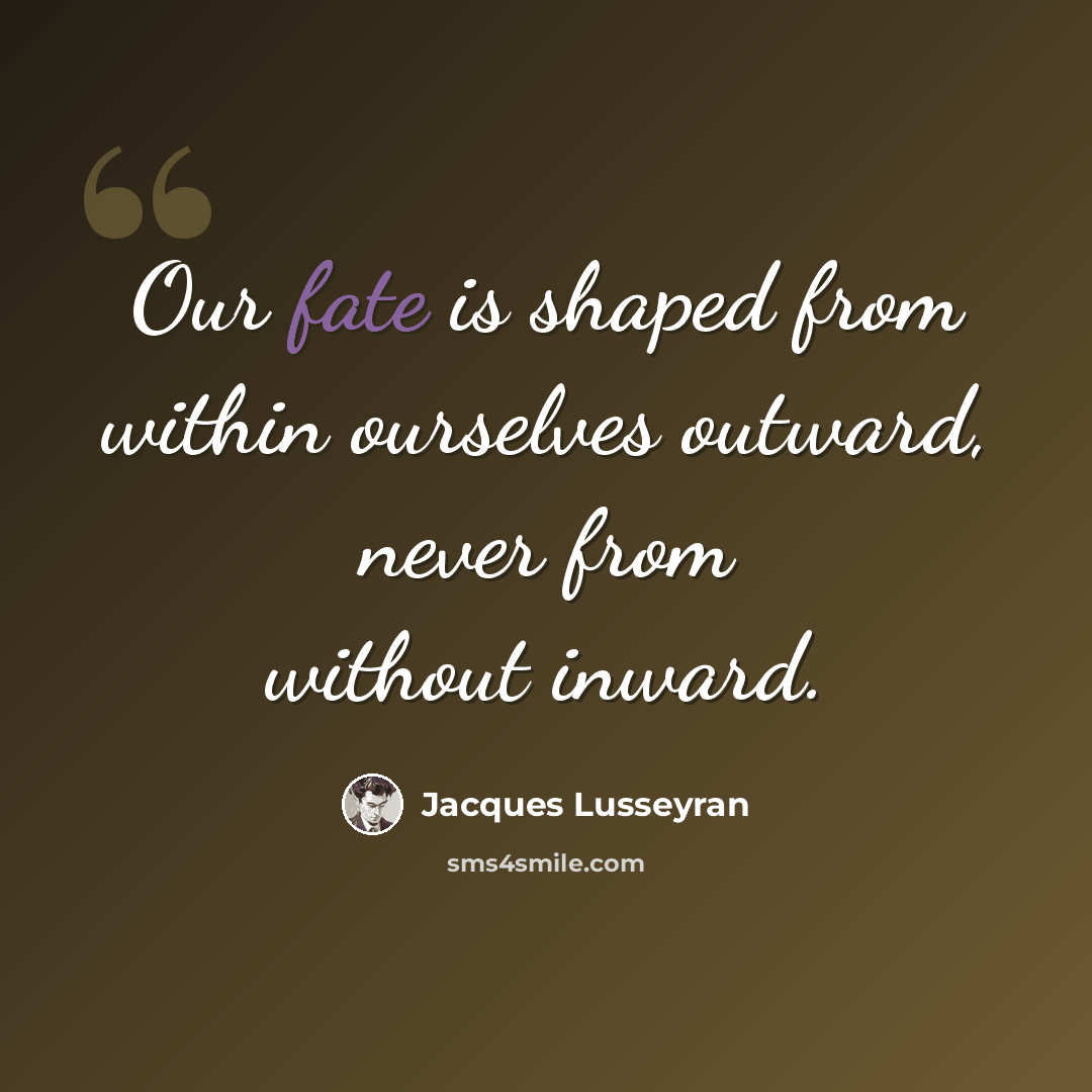 “Our fate is shaped from within ourselves outward, never from without inward.” quote by Jacques Lusseyran