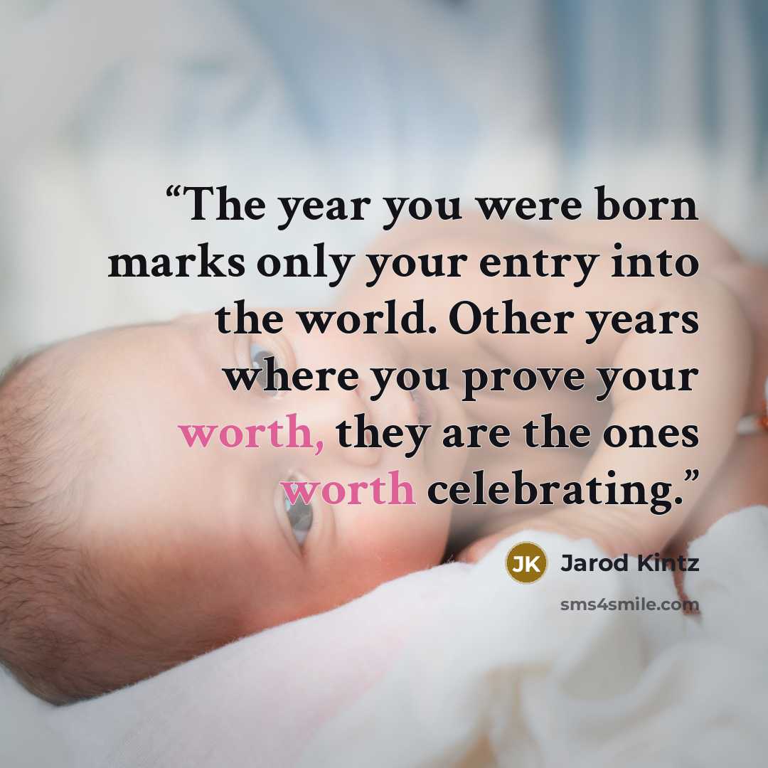 “The year you were born marks only your entry into the world. Other years where you prove your worth, they are the ones worth celebrating.” quote by Jarod Kintz