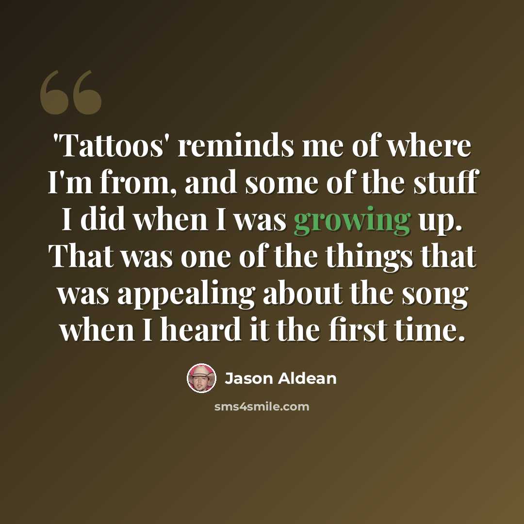 “'Tattoos' reminds me of where I'm from, and some of the stuff I did when I was growing up. That was one of the things that was appealing about the song when I heard it the first time.” quote by Jason Aldean