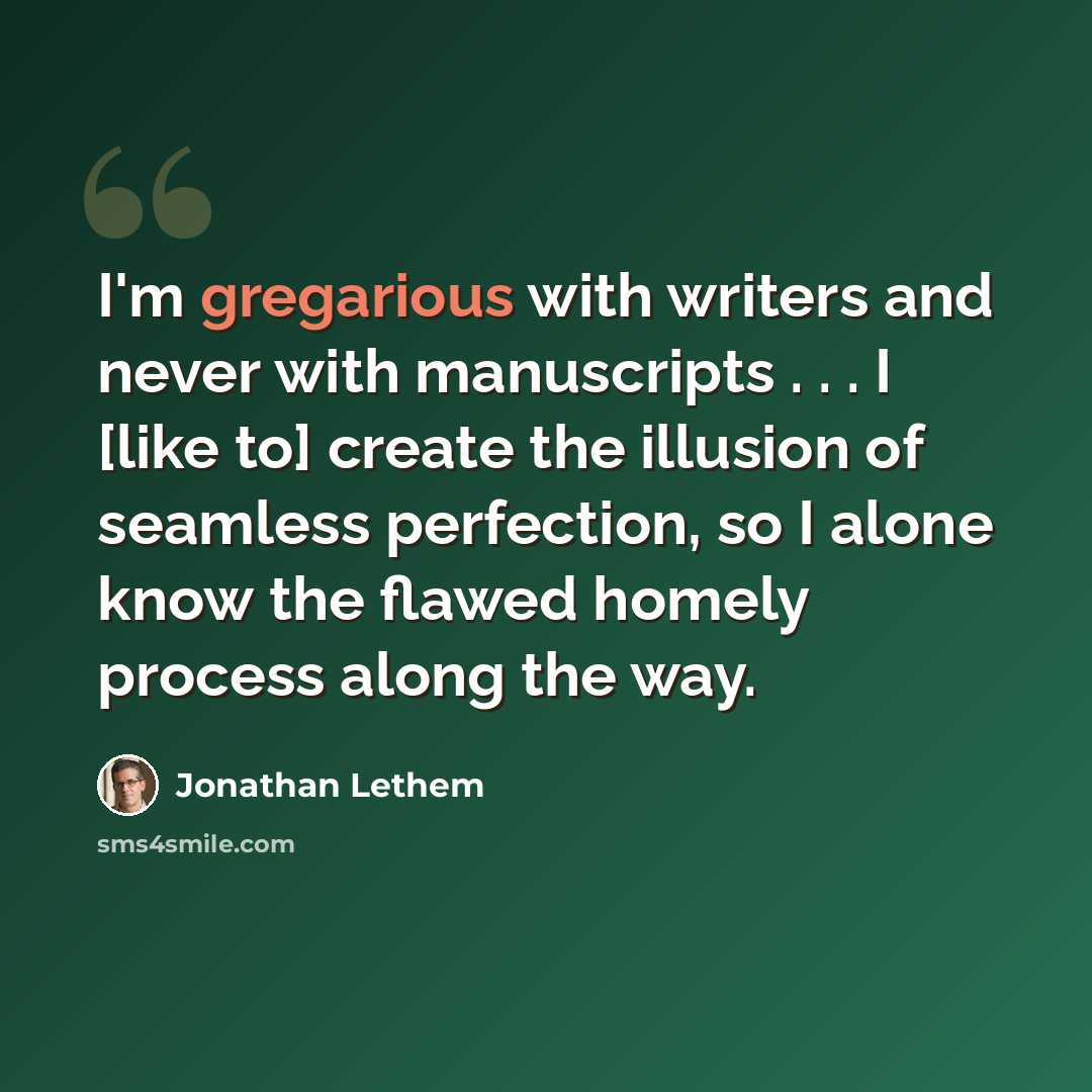 “I'm gregarious with writers and never with manuscripts . . . I [like to] create the illusion of seamless perfection, so I alone know the flawed homely process along the way.” quote by Jonathan Lethem