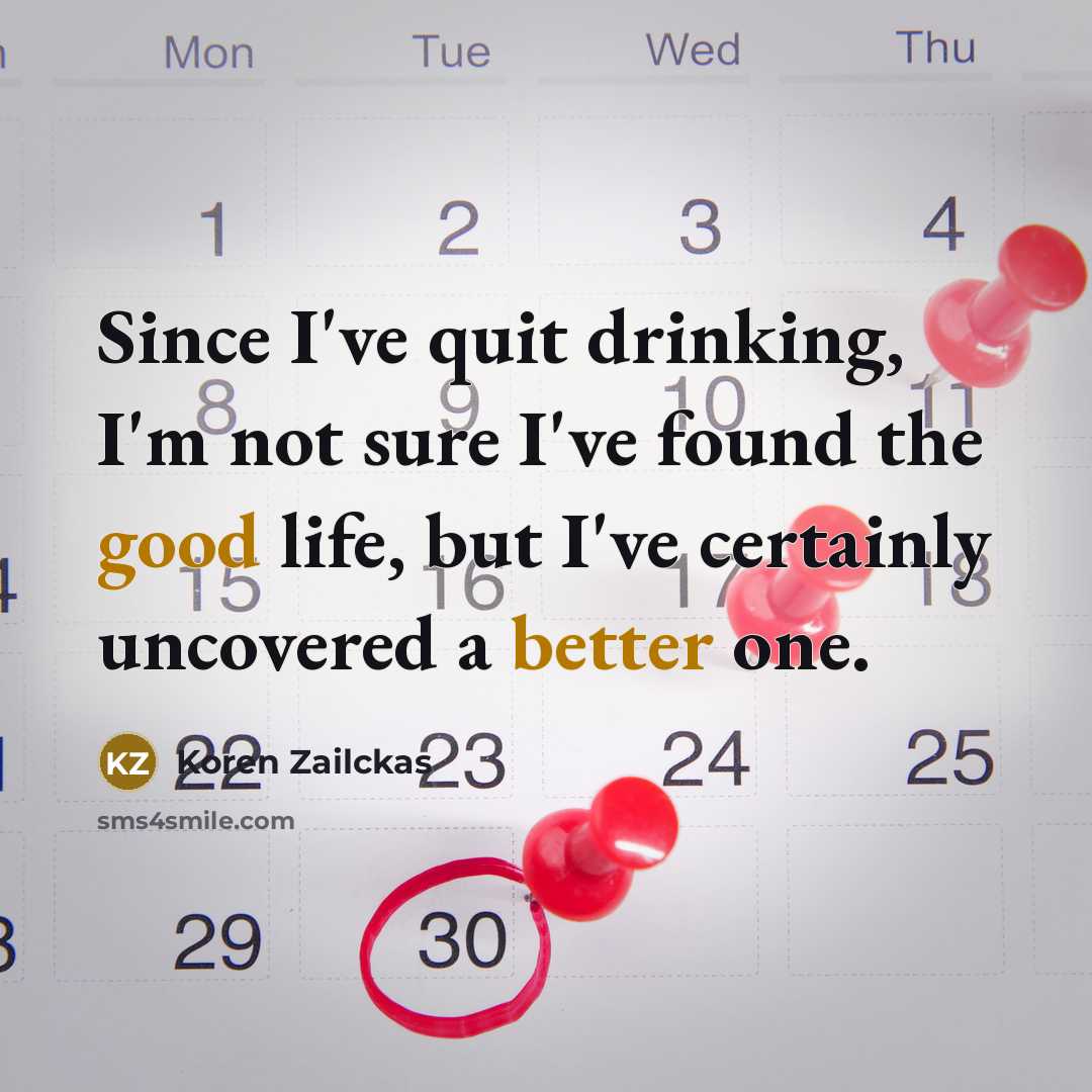 “Since I've quit drinking, I'm not sure I've found the good life, but I've certainly uncovered a better one.” quote by Koren Zailckas