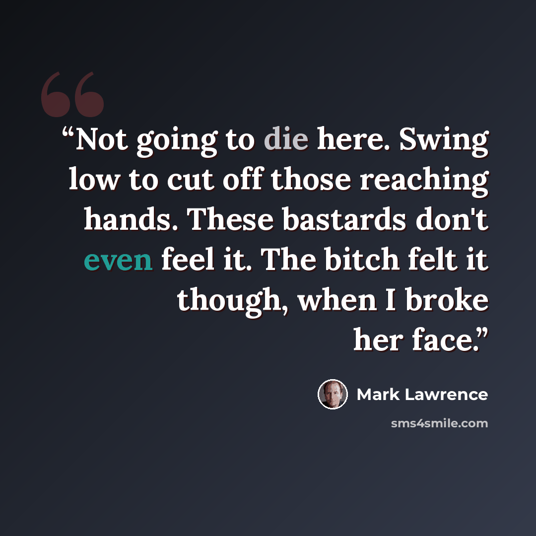 “Not going to die here. Swing low to cut off those reaching hands. These bastards don't even feel it. The bitch felt it though, when I broke her face.” quote by Mark Lawrence