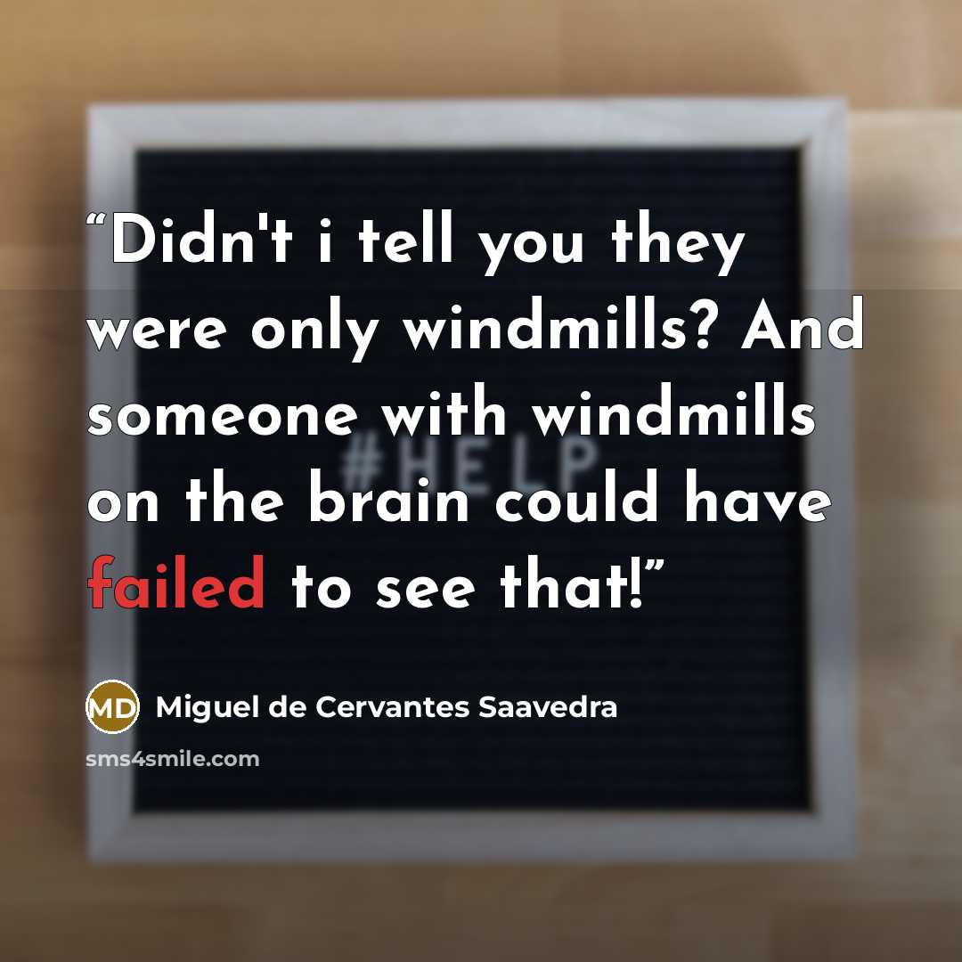 “Didn't i tell you they were only windmills? And someone with windmills on the brain could have failed to see that!” quote by Miguel de Cervantes Saavedra