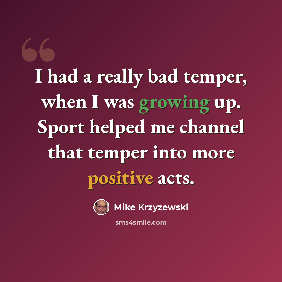 “I had a really bad temper, when I was growing up. Sport helped me channel that temper into more positive acts.” quote by Mike Krzyzewski