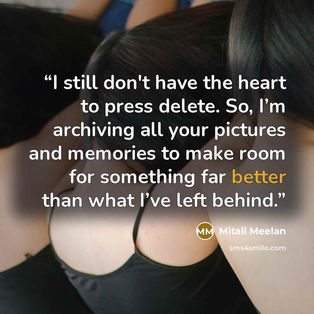 “I still don't have the heart to press delete. So, I’m archiving all your pictures and memories to make room for something far better than what I’ve left behind.” quote by Mitali Meelan