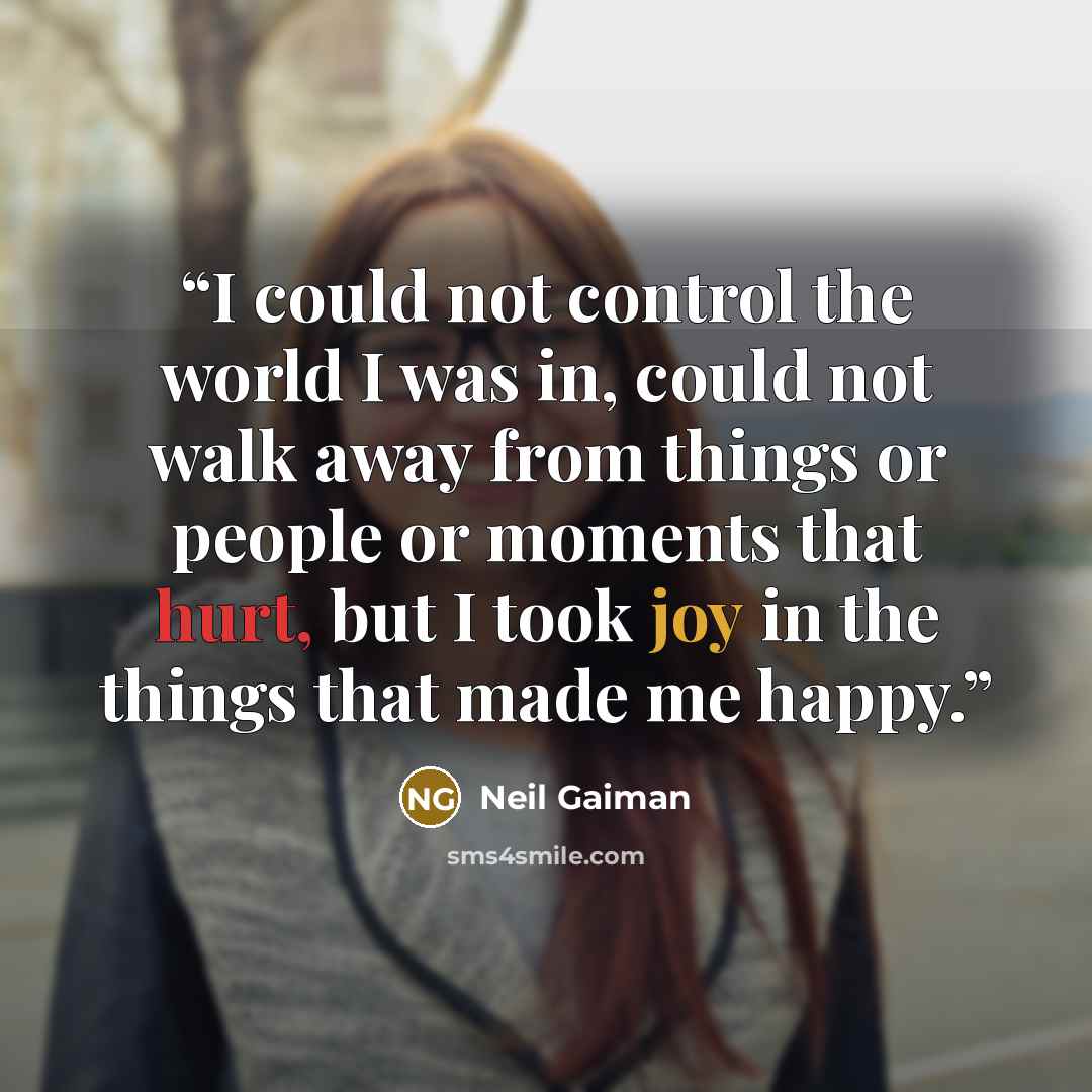 “I could not control the world I was in, could not walk away from things or people or moments that hurt, but I took joy in the things that made me happy.” quote by Neil Gaiman
