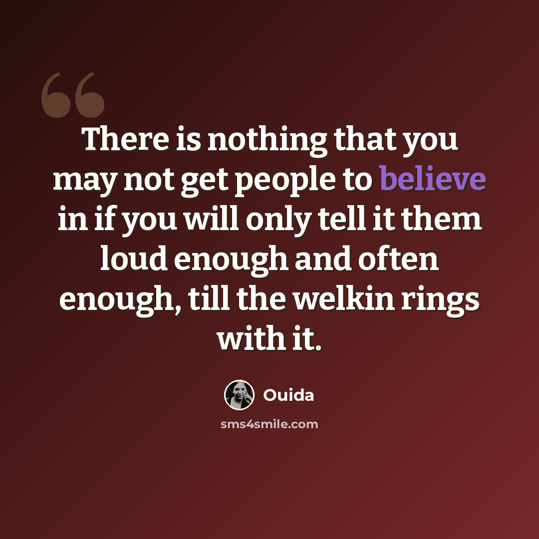 “There is nothing that you may not get people to believe in if you will only tell it them loud enough and often enough, till the welkin rings with it.” quote by Ouida