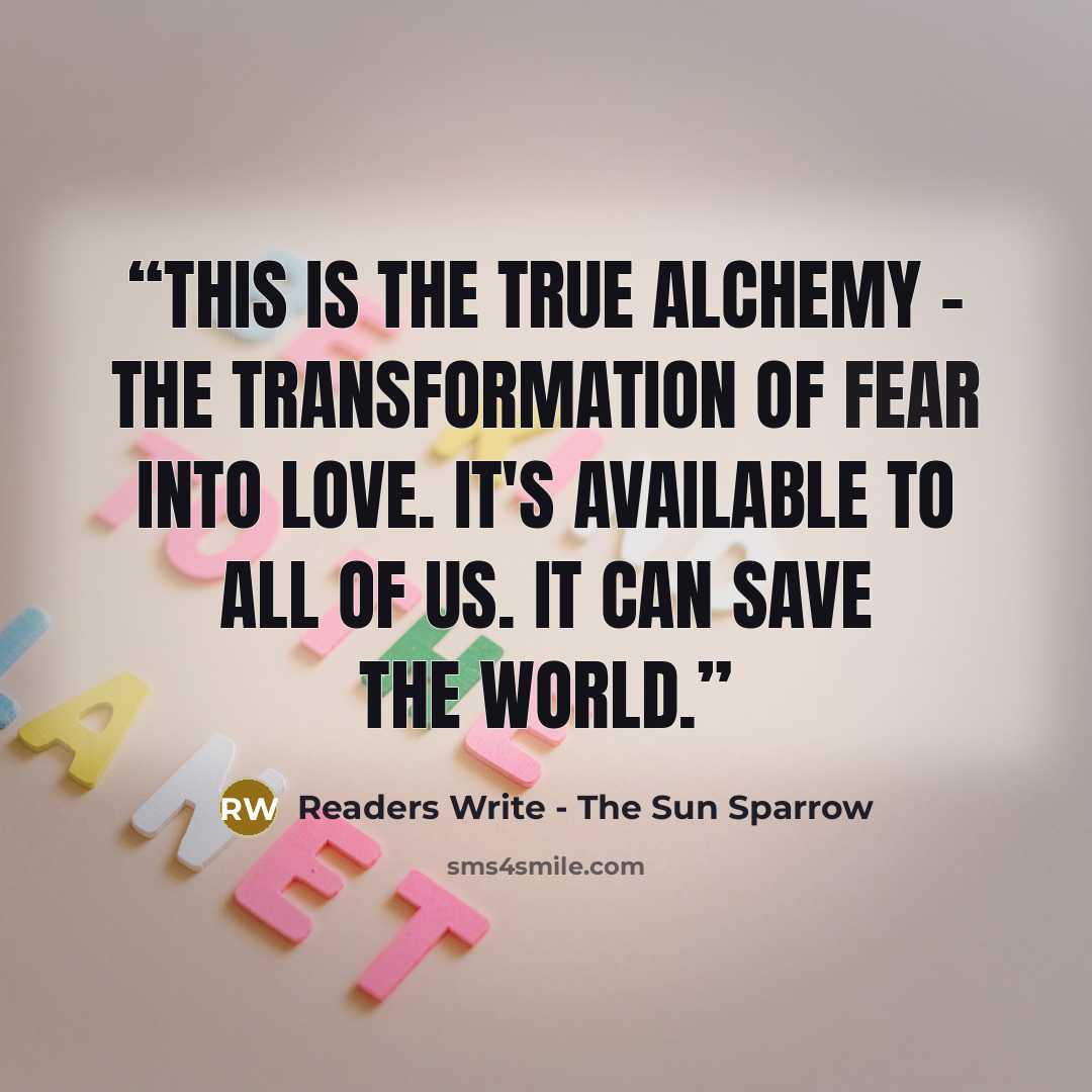 “This is the true alchemy - the transformation of fear into love. It's available to all of us. It can save the world.” quote by Readers Write - The Sun Sparrow