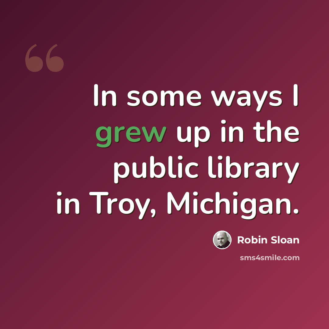 “In some ways I grew up in the public library in Troy, Michigan.” quote by Robin Sloan
