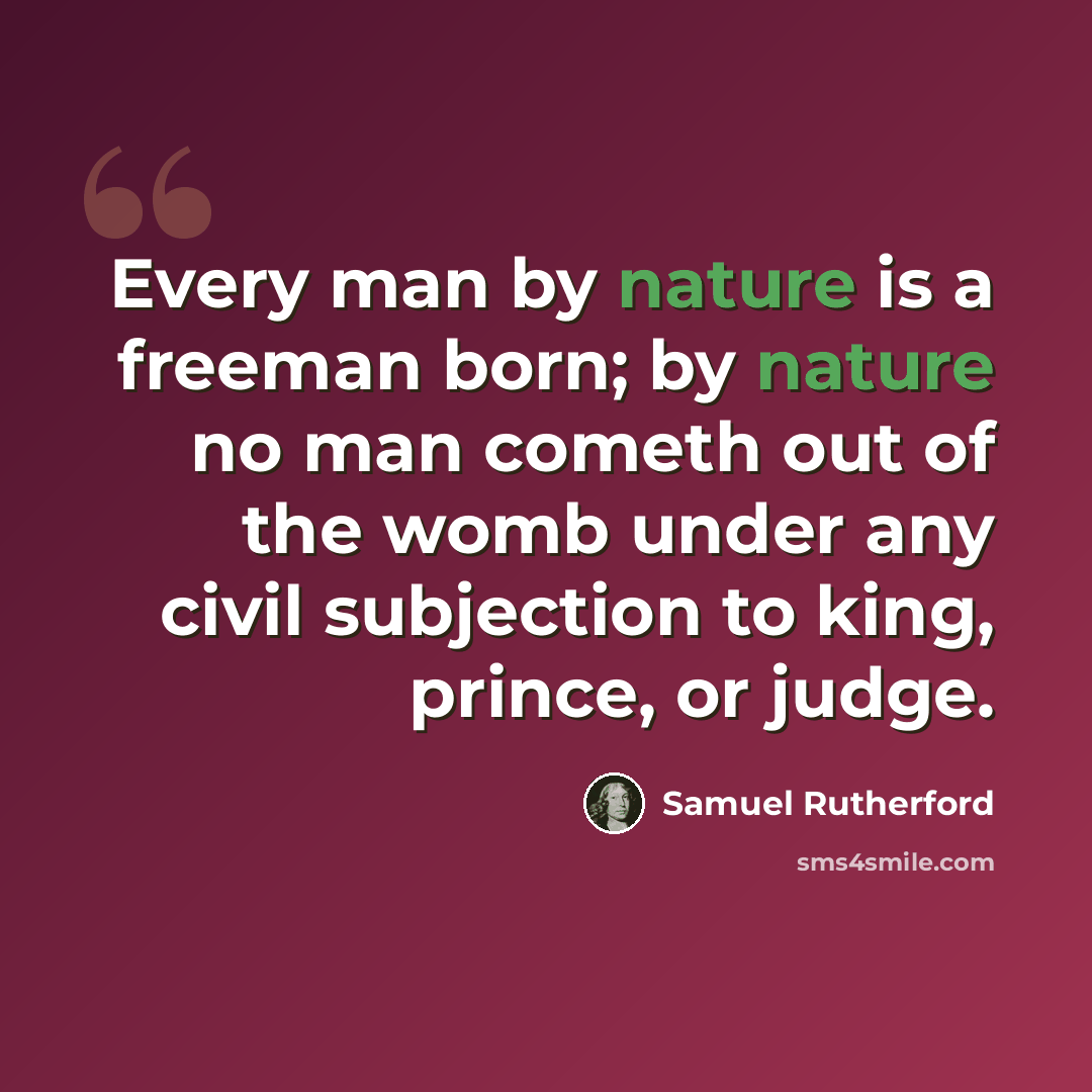 “Every man by nature is a freeman born; by nature no man cometh out of the womb under any civil subjection to king, prince, or judge.” quote by Samuel Rutherford