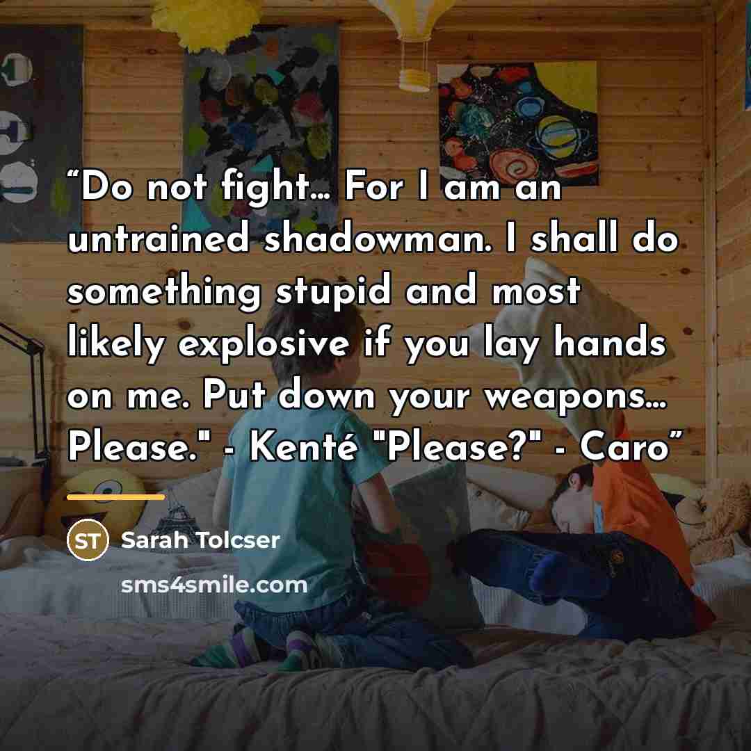 “Do not fight... For I am an untrained shadowman. I shall do something stupid and most likely explosive if you lay hands on me. Put down your weapons... Please." - Kenté "Please?" - Caro” quote by Sarah Tolcser
