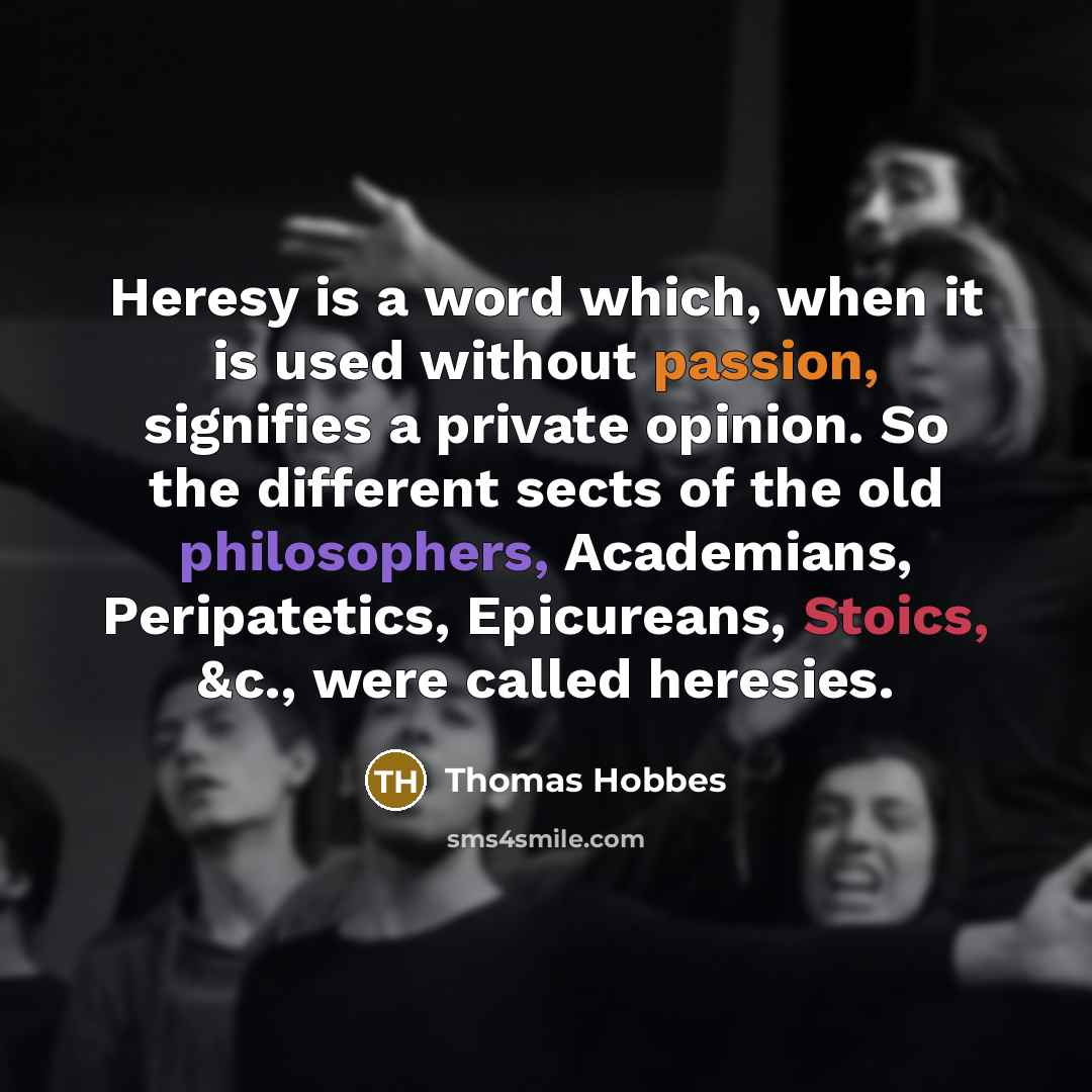 “Heresy is a word which, when it is used without passion, signifies a private opinion. So the different sects of the old philosophers, Academians, Peripatetics, Epicureans, Stoics, &c., were called heresies.” quote by Thomas Hobbes
