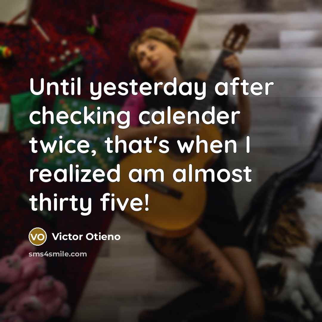 “Until yesterday after checking calender twice, that's when I realized am almost thirty five!” quote by Victor Otieno