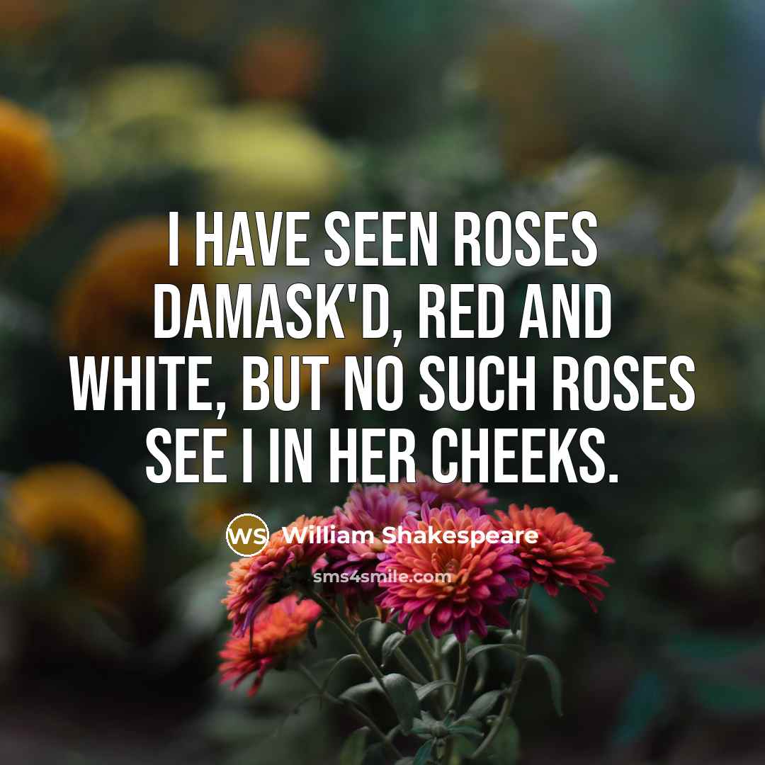 “I have seen roses damask'd, red and white, But no such roses see I in her cheeks.” quote by William Shakespeare