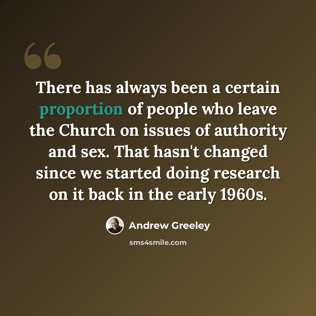 “There has always been a certain proportion of people who leave the Church on issues of authority and sex. That hasn't changed since we started doing research on it back in the early 1960s.” quote by Andrew Greeley