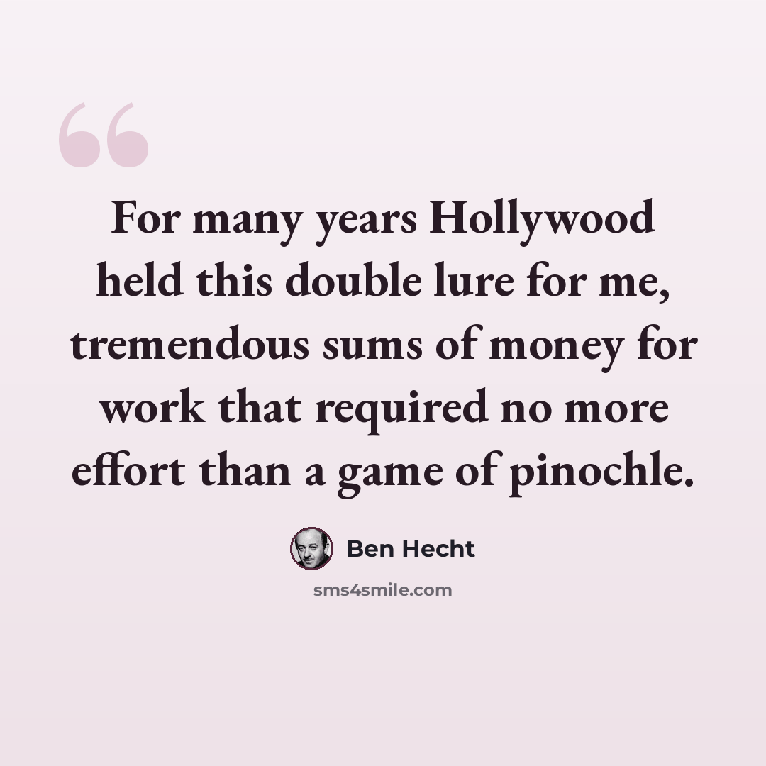 “For many years Hollywood held this double lure for me, tremendous sums of money for work that required no more effort than a game of pinochle.” quote by Ben Hecht