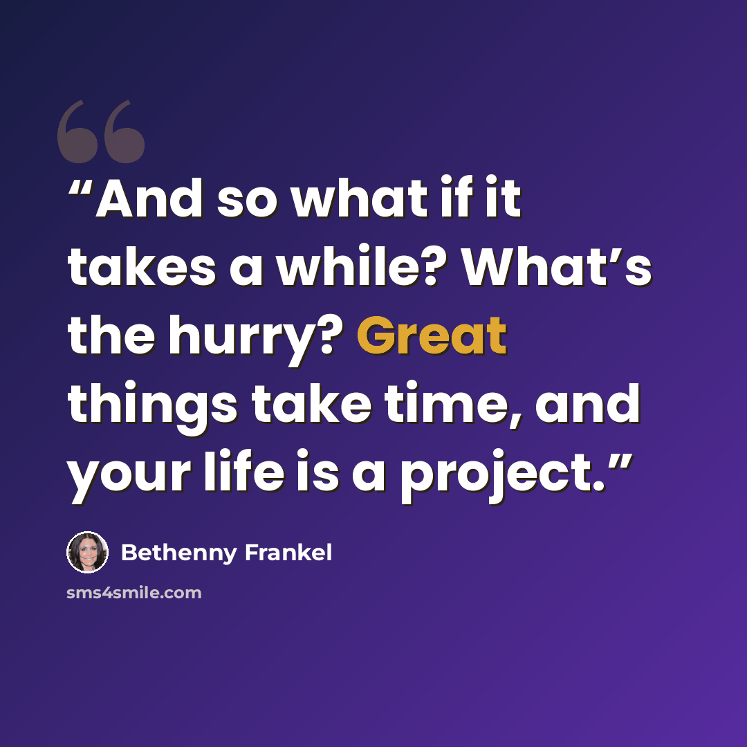 “And so what if it takes a while? What’s the hurry? Great things take time, and your life is a project.” quote by Bethenny Frankel