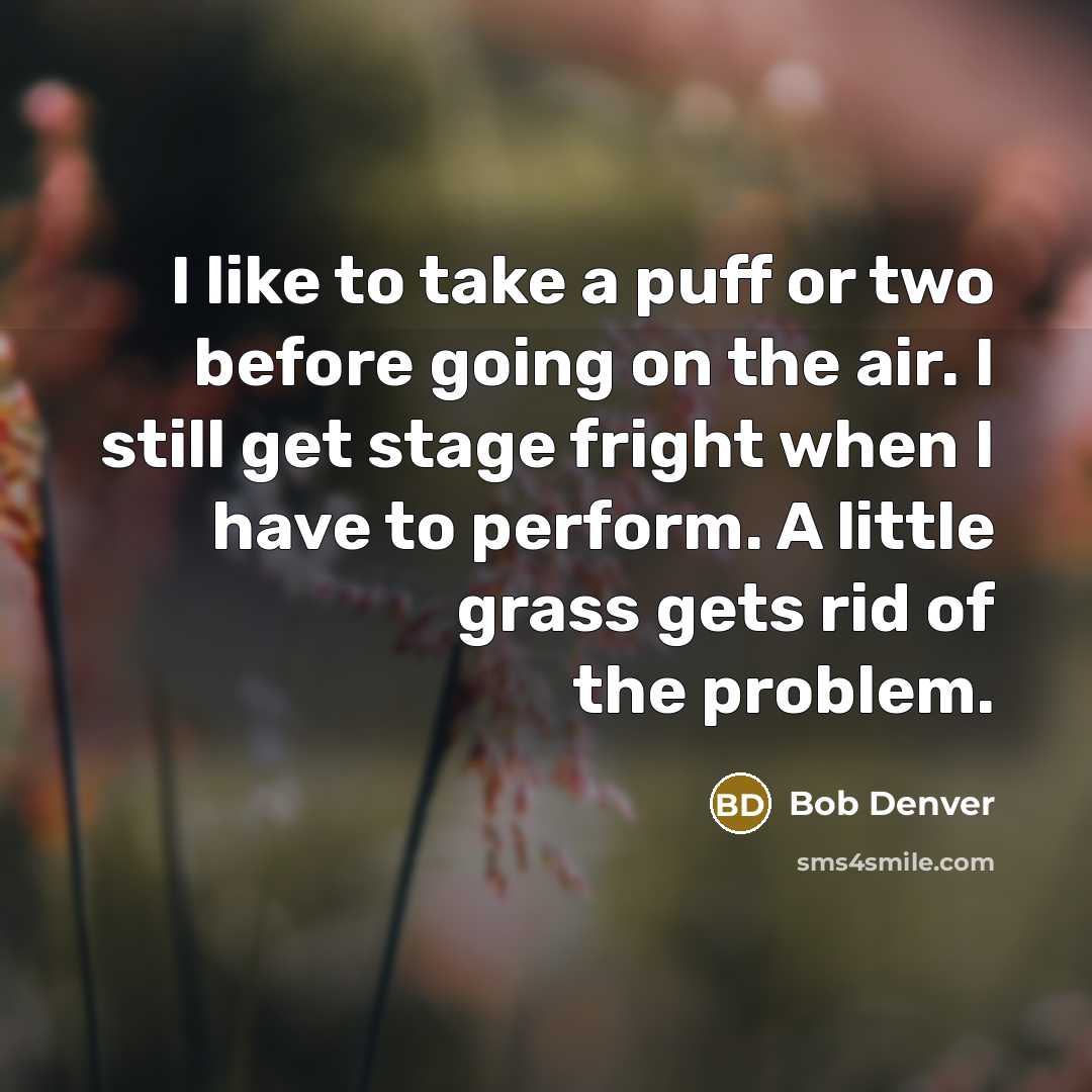 “I like to take a puff or two before going on the air. I still get stage fright when I have to perform. A little grass gets rid of the problem.” quote by Bob Denver