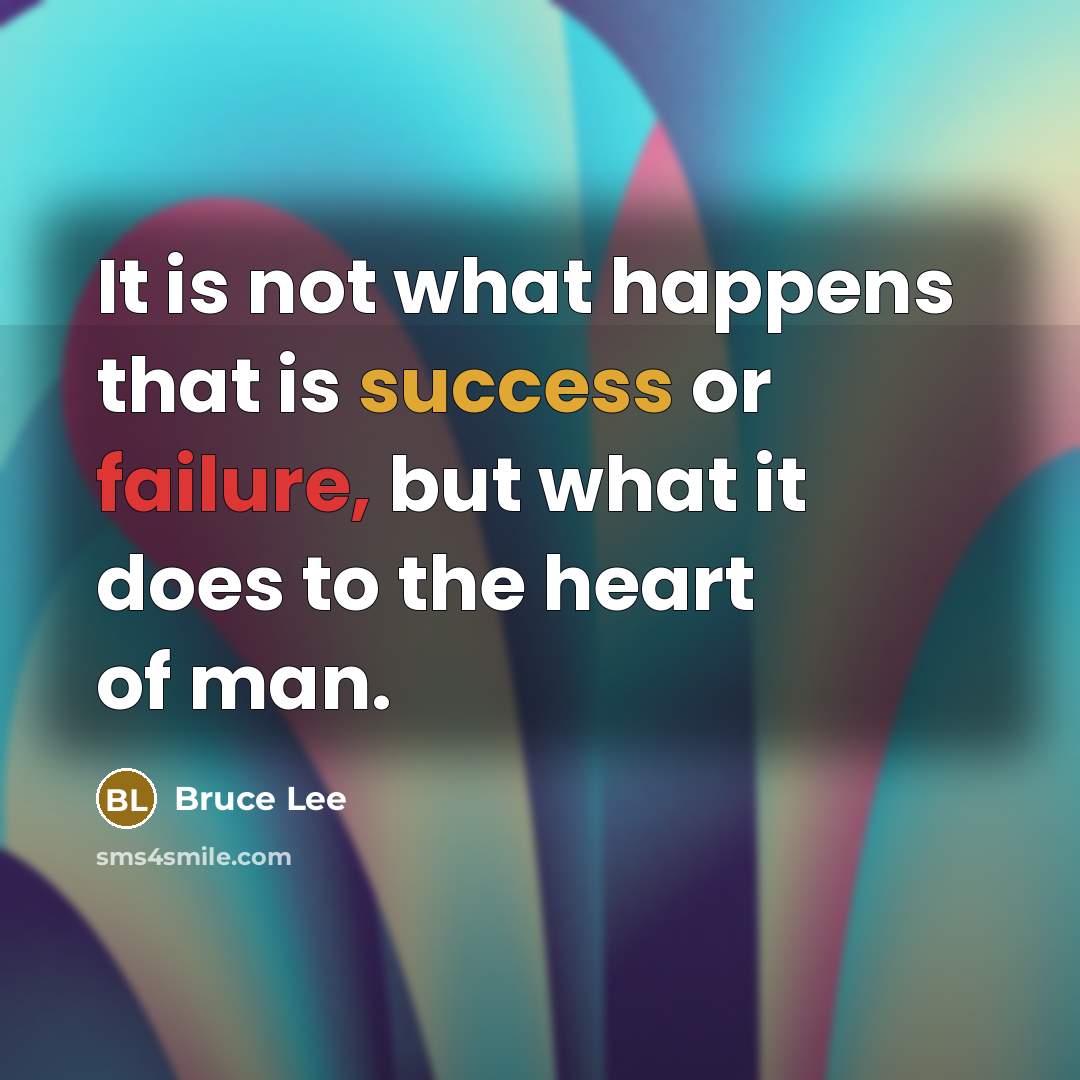 “It is not what happens that is success or failure, but what it does to the heart of man.” quote by Bruce Lee
