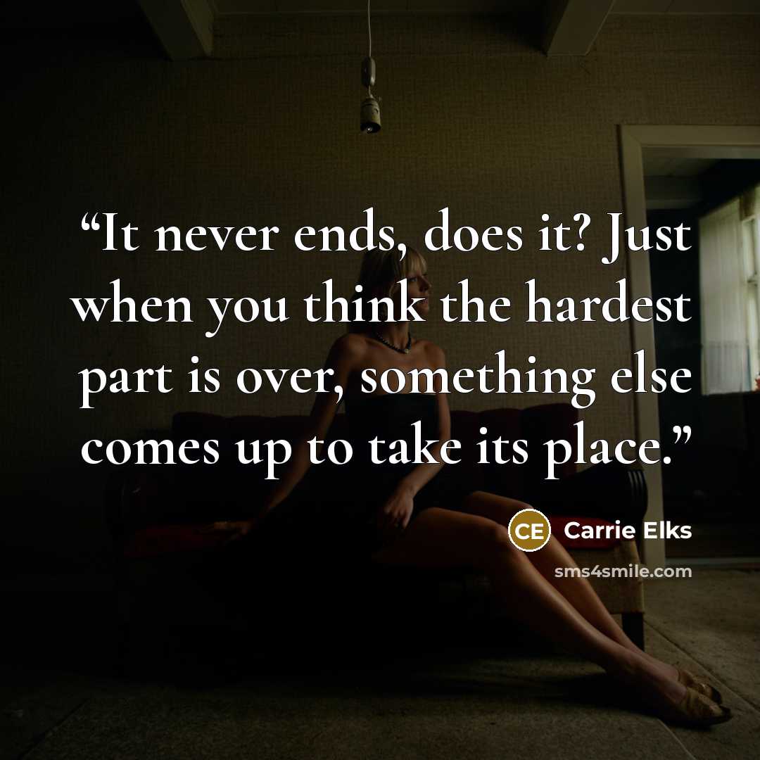“It never ends, does it? Just when you think the hardest part is over, something else comes up to take its place.” quote by Carrie Elks