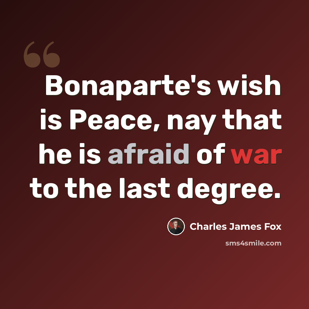 “Bonaparte's wish is Peace, nay that he is afraid of war to the last degree.” quote by Charles James Fox