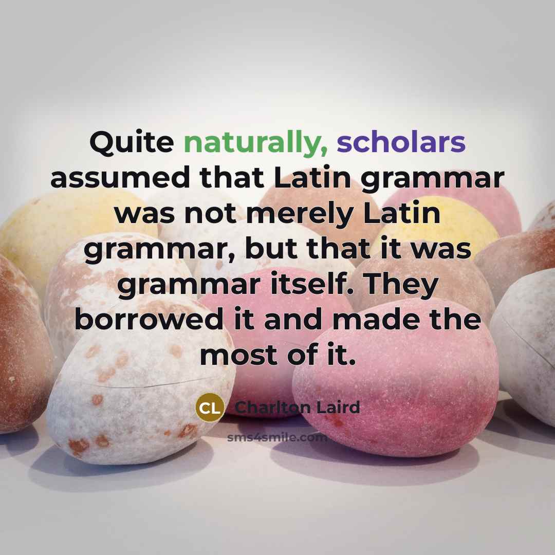 “Quite naturally, scholars assumed that Latin grammar was not merely Latin grammar, but that it was grammar itself. They borrowed it and made the most of it.” quote by Charlton Laird