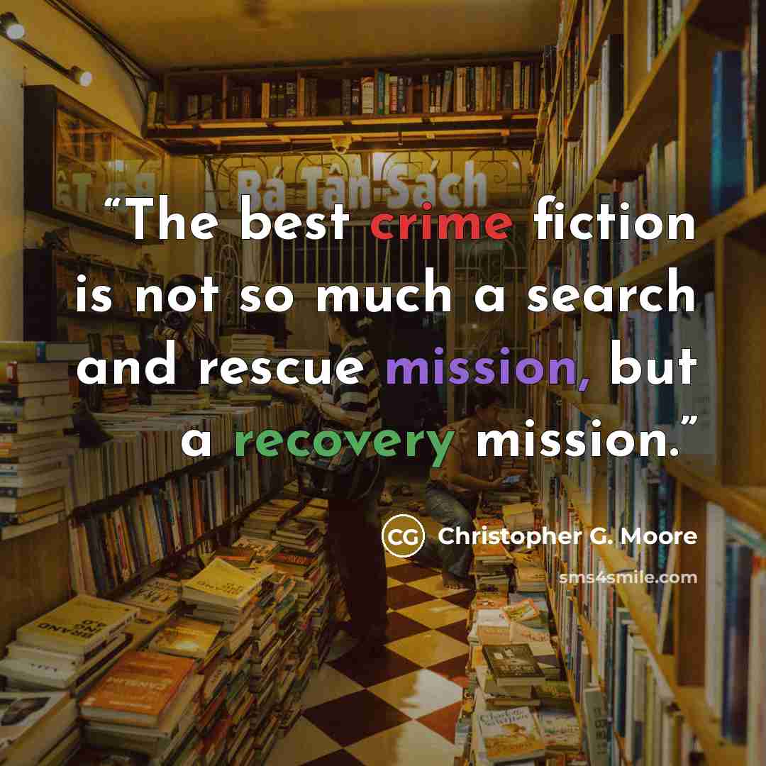 “The best crime fiction is not so much a search and rescue mission, but a recovery mission.” quote by Christopher G. Moore