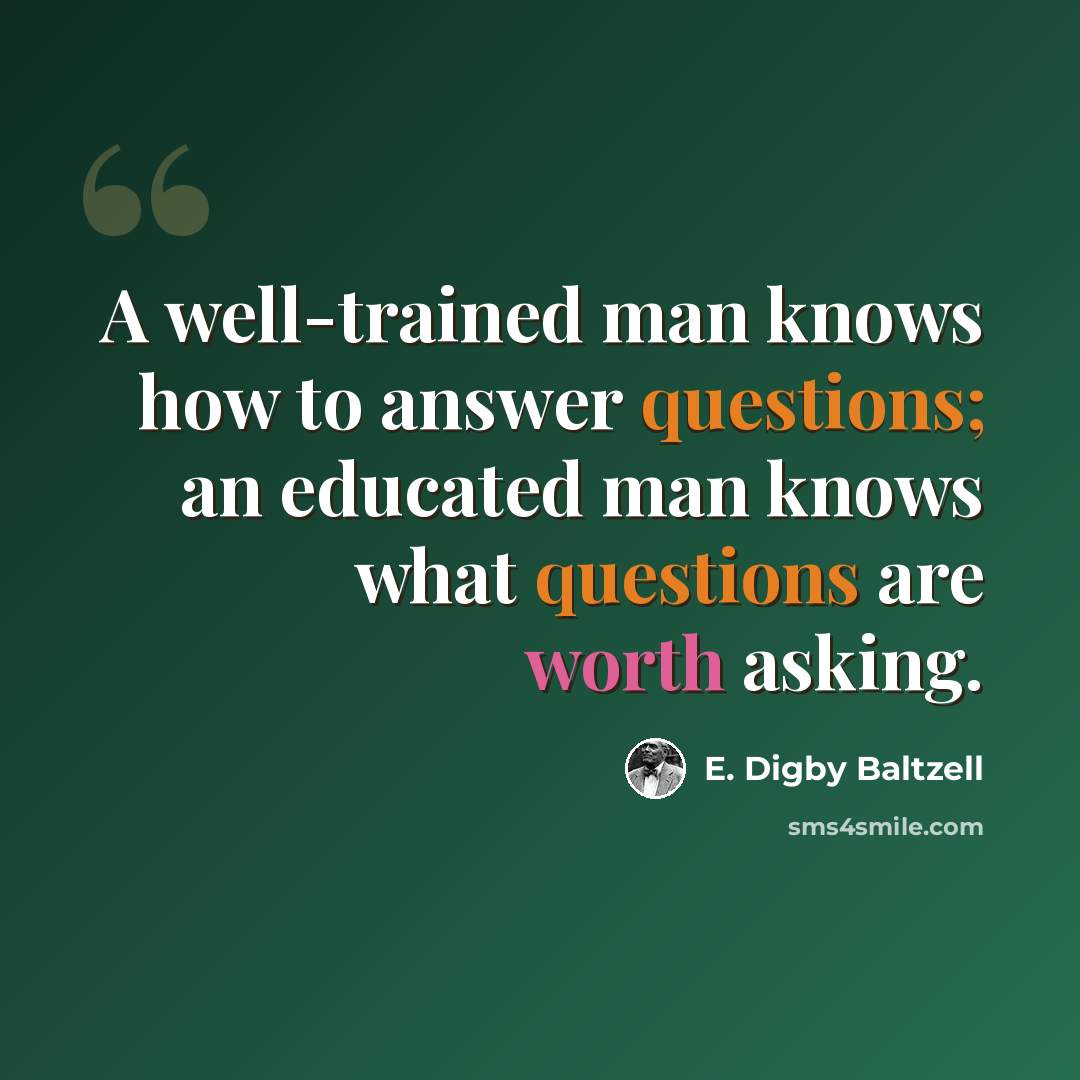 “A well-trained man knows how to answer questions; an educated man knows what questions are worth asking.” quote by E. Digby Baltzell