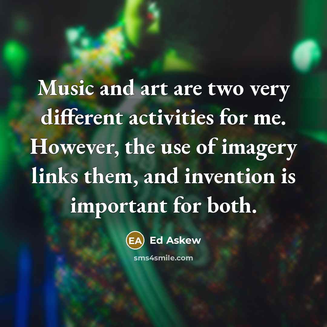 “Music and art are two very different activities for me. However, the use of imagery links them, and invention is important for both.” quote by Ed Askew