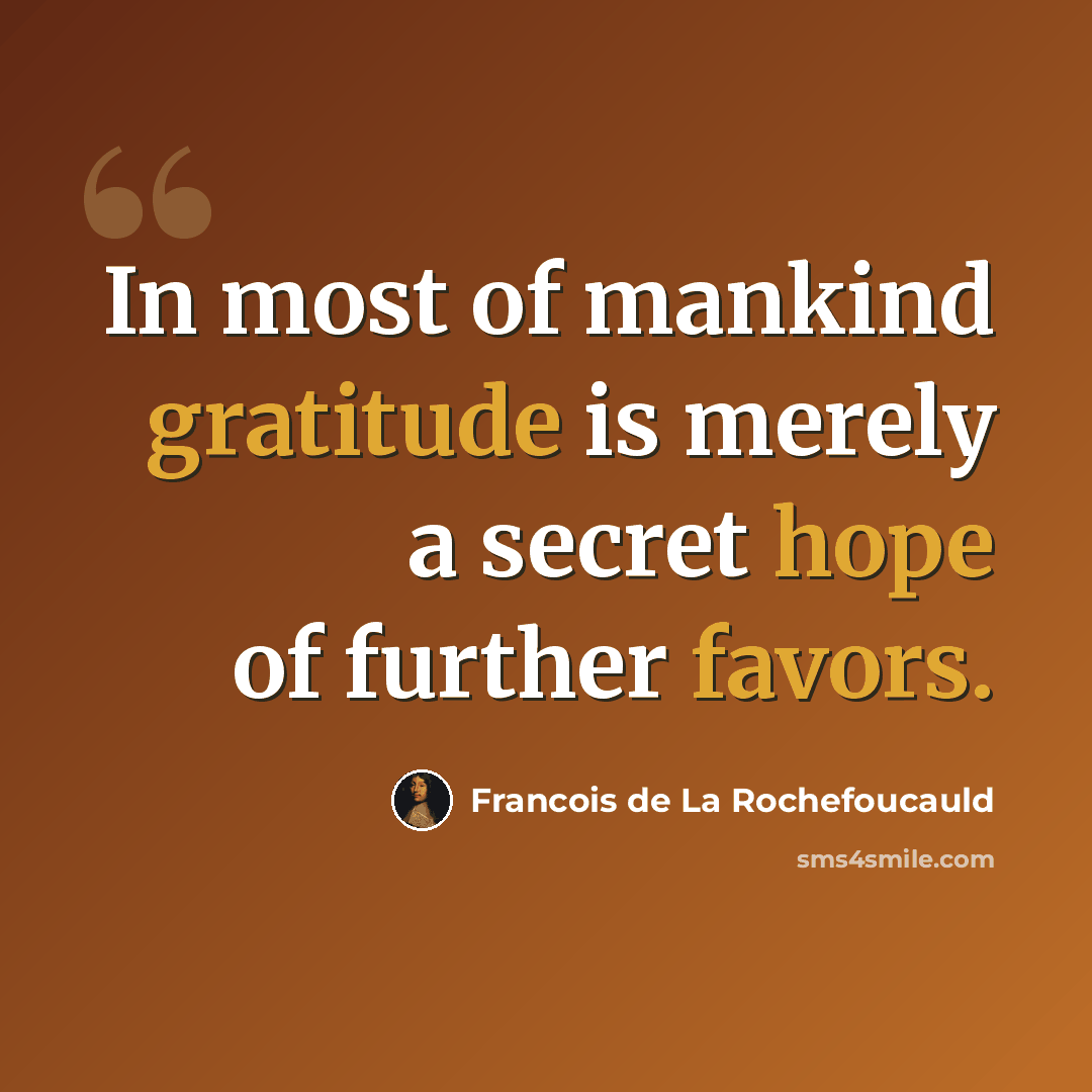 “In most of mankind gratitude is merely a secret hope of further favors.” quote by Francois de La Rochefoucauld