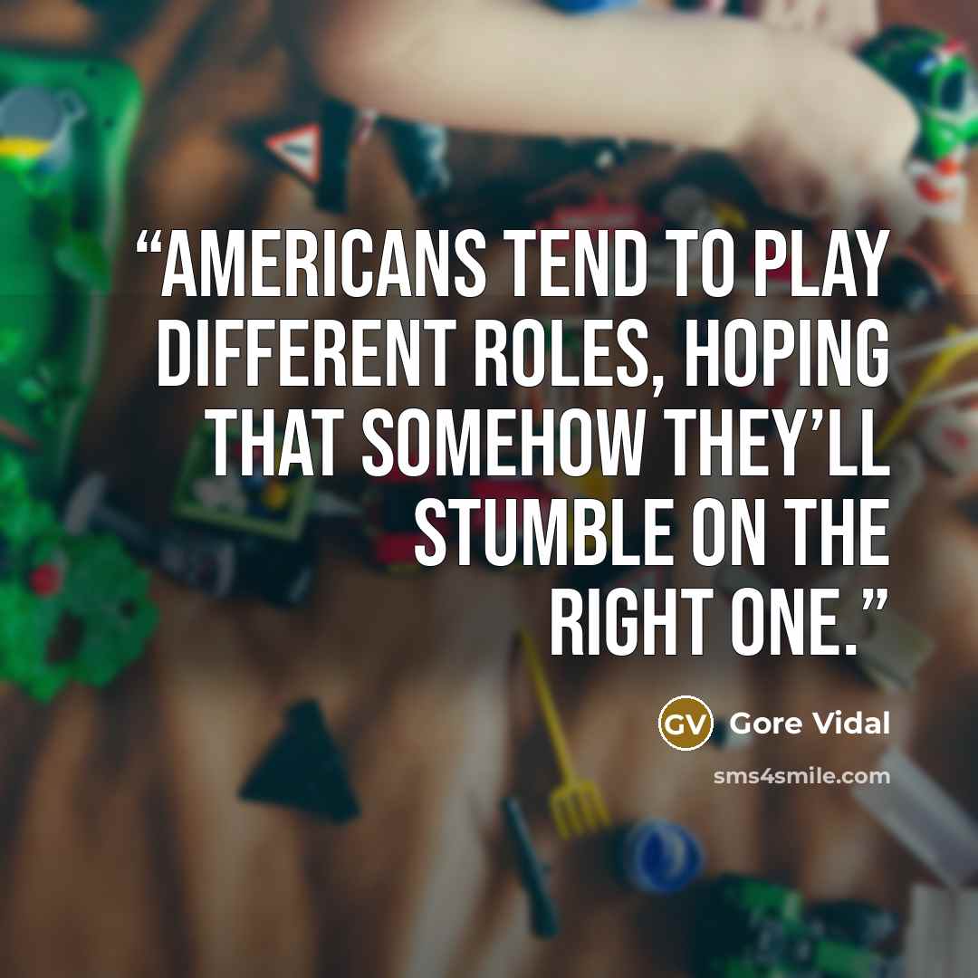 “Americans tend to play different roles, hoping that somehow they’ll stumble on the right one.” quote by Gore Vidal
