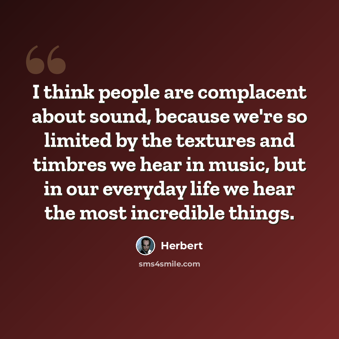 “I think people are complacent about sound, because we're so limited by the textures and timbres we hear in music, but in our everyday life we hear the most incredible things.” quote by Herbert