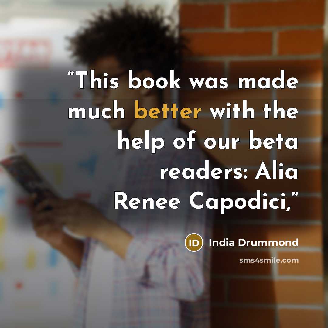 “This book was made much better with the help of our beta readers: Alia Renee Capodici,” quote by India Drummond
